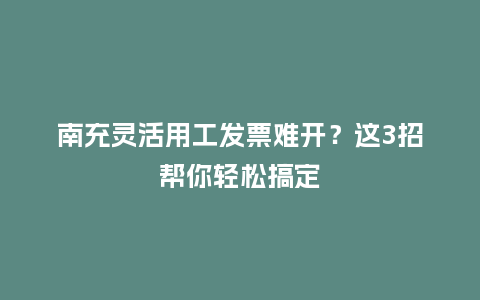 南充灵活用工发票难开？这3招帮你轻松搞定