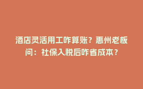 酒店灵活用工咋算账？惠州老板问：社保入税后咋省成本？