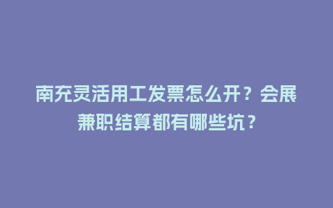 南充灵活用工发票怎么开？会展兼职结算都有哪些坑？