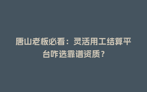 唐山老板必看：灵活用工结算平台咋选靠谱资质？