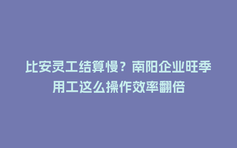 比安灵工结算慢？南阳企业旺季用工这么操作效率翻倍