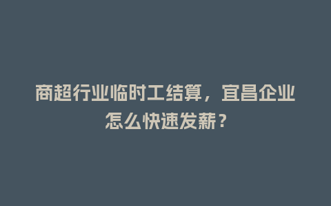 商超行业临时工结算，宜昌企业怎么快速发薪？