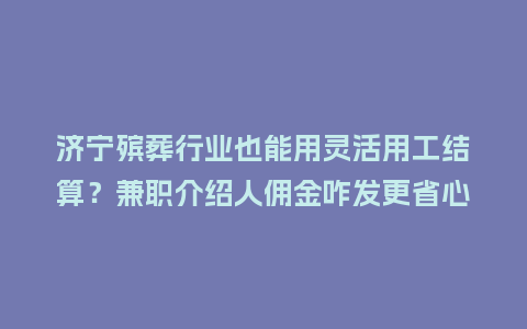 济宁殡葬行业也能用灵活用工结算？兼职介绍人佣金咋发更省心