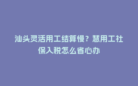 汕头灵活用工结算慢?慧用工社保入税怎么省心办插图 汕头灵活用工结算慢?慧用工社保入税怎么省心办插图