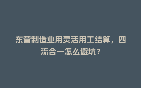 东营制造业用灵活用工结算，四流合一怎么避坑？