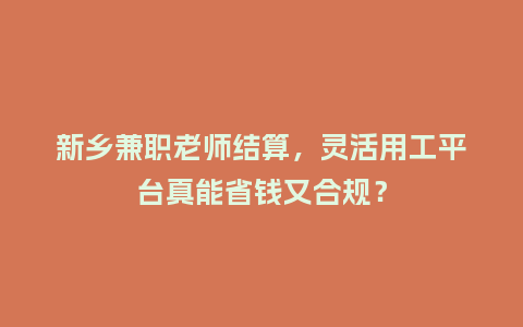 新乡兼职老师结算，灵活用工平台真能省钱又合规？