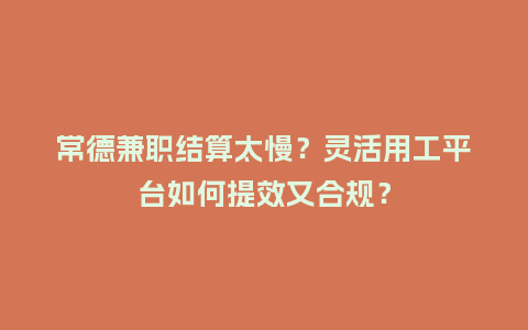 常德兼职结算太慢？灵活用工平台如何提效又合规？