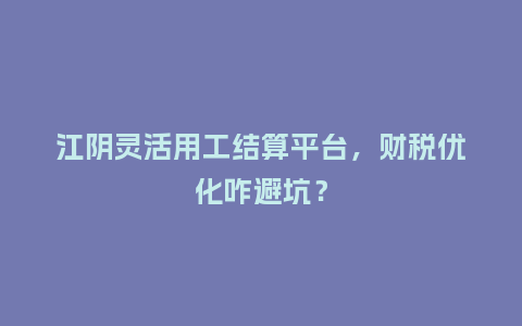 江阴灵活用工结算平台，财税优化咋避坑？