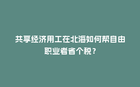 共享经济用工在北海如何帮自由职业者省个税？