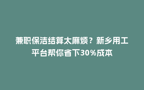 兼职保洁结算太麻烦？新乡用工平台帮你省下30%成本