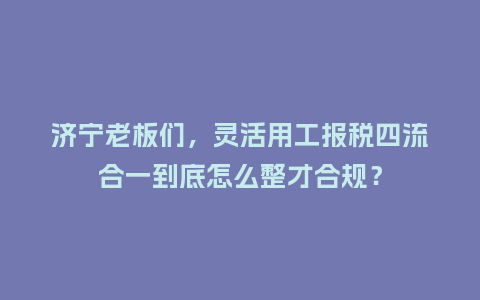 济宁老板们，灵活用工报税四流合一到底怎么整才合规？