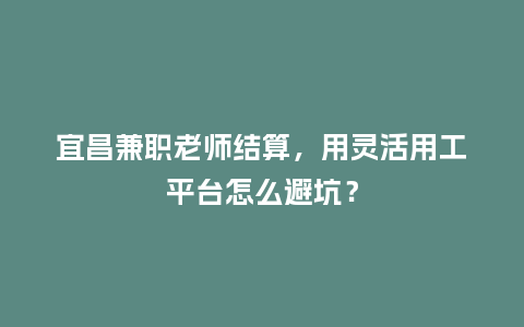 宜昌兼职老师结算，用灵活用工平台怎么避坑？