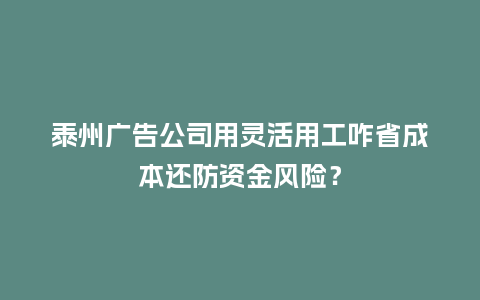 泰州广告公司用灵活用工咋省成本还防资金风险？