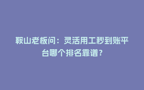 鞍山老板问：灵活用工秒到账平台哪个排名靠谱？