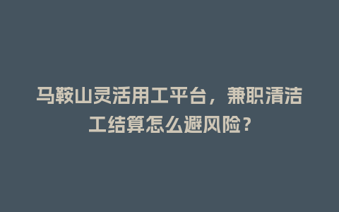 马鞍山灵活用工平台，兼职清洁工结算怎么避风险？