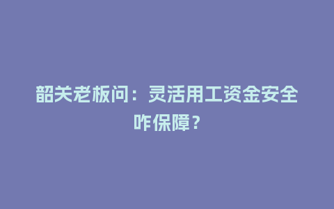 韶关老板问：灵活用工资金安全咋保障？