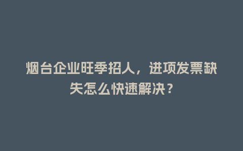 烟台企业旺季招人，进项发票缺失怎么快速解决？