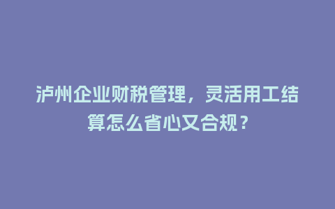 泸州企业财税管理，灵活用工结算怎么省心又合规？