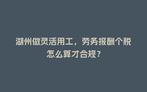 湖州做灵活用工，劳务报酬个税怎么算才合规？