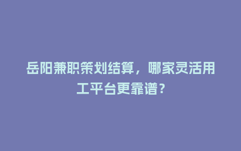 岳阳兼职策划结算，哪家灵活用工平台更靠谱？