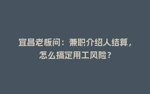 宜昌老板问：兼职介绍人结算，怎么搞定用工风险？