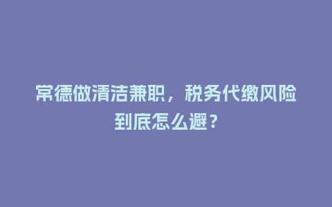 常德做清洁兼职，税务代缴风险到底怎么避？