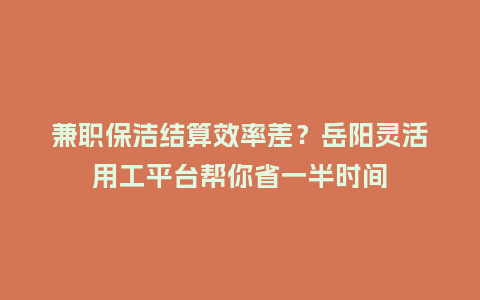 兼职保洁结算效率差？岳阳灵活用工平台帮你省一半时间