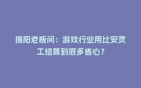 揭阳老板问：游戏行业用比安灵工结算到底多省心？