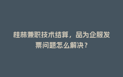 桂林兼职技术结算，品为企服发票问题怎么解决？