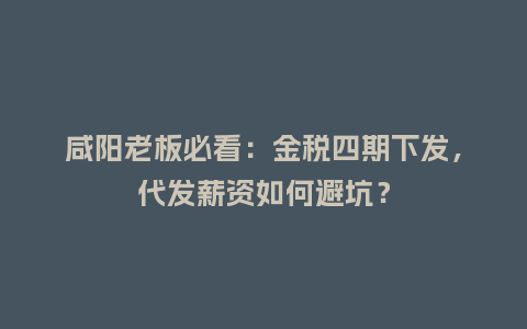 咸阳老板必看：金税四期下发，代发薪资如何避坑？