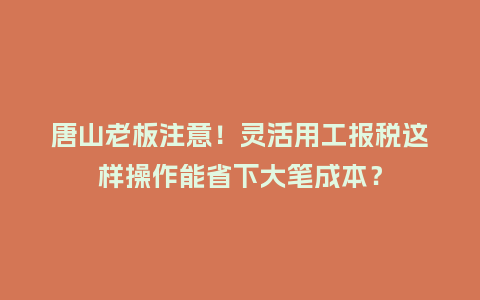 唐山老板注意！灵活用工报税这样操作能省下大笔成本？
