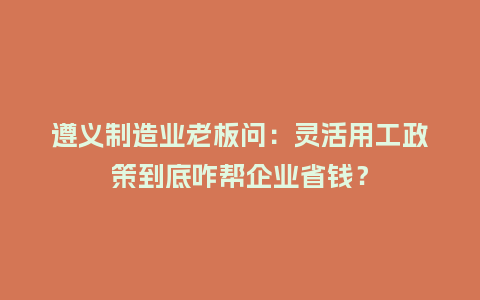 遵义制造业老板问:灵活用工政策到底咋帮企业省钱?插图 遵义制造业老板问:灵活用工政策到底咋帮企业省钱?插图
