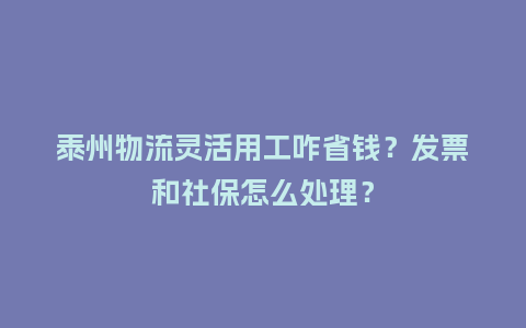 泰州物流灵活用工咋省钱?发票和社保怎么处理?插图 泰州物流灵活用工咋省钱?发票和社保怎么处理?插图