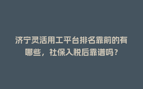 济宁灵活用工平台排名靠前的有哪些，社保入税后靠谱吗？