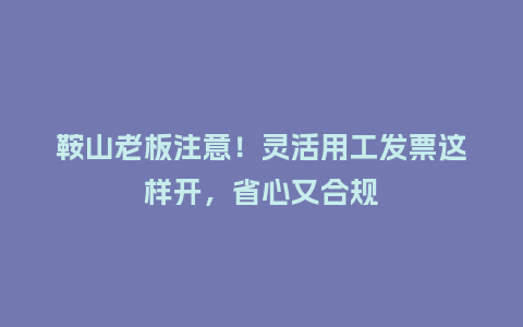 鞍山老板注意！灵活用工发票这样开，省心又合规