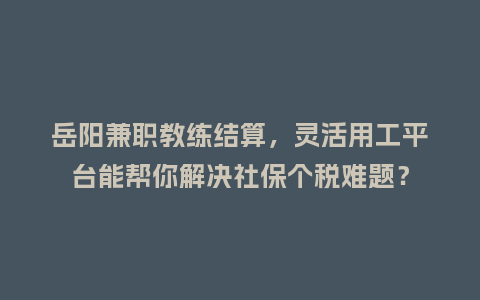 岳阳兼职教练结算,灵活用工平台能帮你解决社保个税难题?插图 岳阳兼职教练结算,灵活用工平台能帮你解决社保个税难题?插图