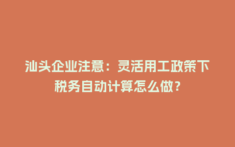 汕头企业注意:灵活用工政策下税务自动计算怎么做?插图 汕头企业注意:灵活用工政策下税务自动计算怎么做?插图