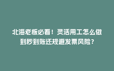 北海老板必看！灵活用工怎么做到秒到账还规避发票风险？