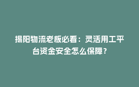 揭阳物流老板必看：灵活用工平台资金安全怎么保障？