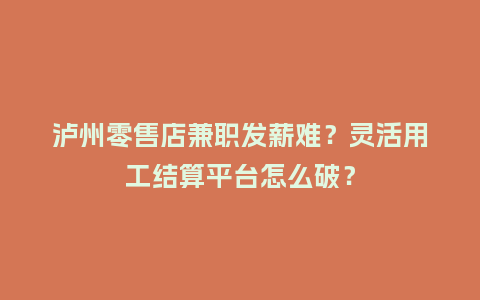 泸州零售店兼职发薪难?灵活用工结算平台怎么破?插图 泸州零售店兼职发薪难?灵活用工结算平台怎么破?插图