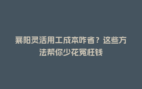 襄阳灵活用工成本咋省？这些方法帮你少花冤枉钱