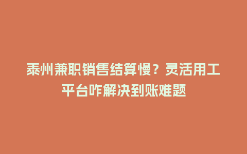 泰州兼职销售结算慢？灵活用工平台咋解决到账难题