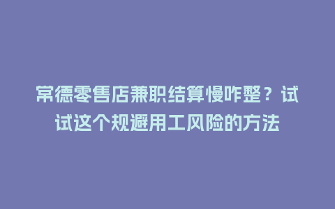 常德零售店兼职结算慢咋整？试试这个规避用工风险的方法