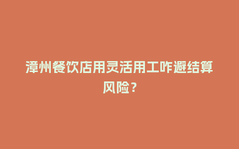漳州餐饮店用灵活用工咋避结算风险？