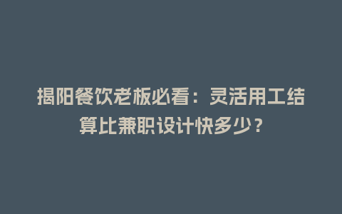 揭阳餐饮老板必看：灵活用工结算比兼职设计快多少？