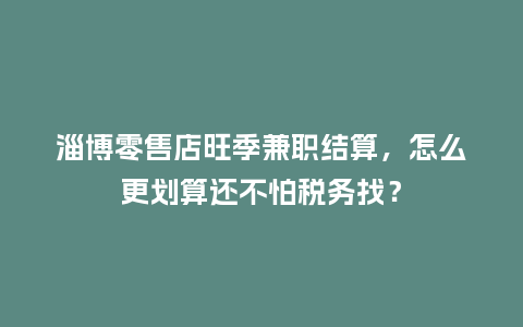 淄博零售店旺季兼职结算，怎么更划算还不怕税务找？