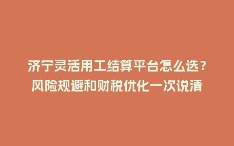 济宁灵活用工结算平台怎么选?风险规避和财税优化一次说清插图 济宁灵活用工结算平台怎么选?风险规避和财税优化一次说清插图