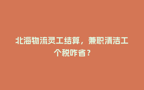 北海物流灵工结算，兼职清洁工个税咋省？