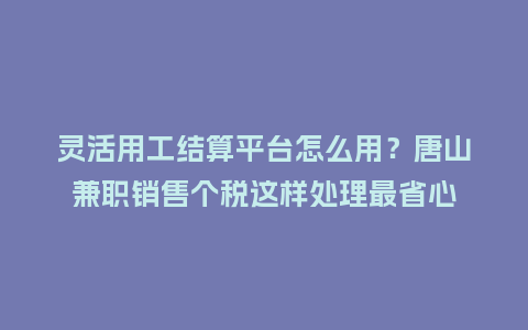 灵活用工结算平台怎么用?唐山兼职销售个税这样处理最省心插图 灵活用工结算平台怎么用?唐山兼职销售个税这样处理最省心插图