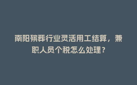 南阳殡葬行业灵活用工结算，兼职人员个税怎么处理？